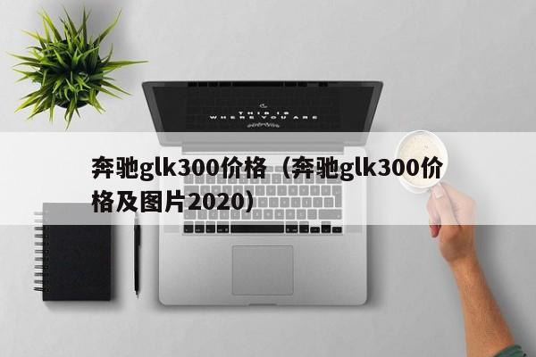 奔驰glk300价格（奔驰glk300价格及图片2020）-图1