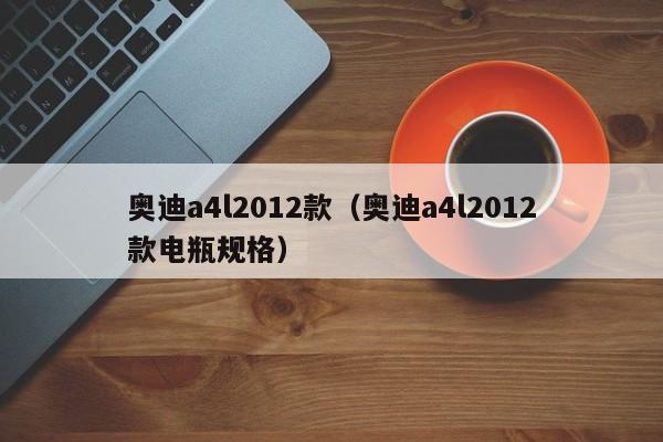 奥迪a4l2012款（奥迪a4l2012款电瓶规格）-图1