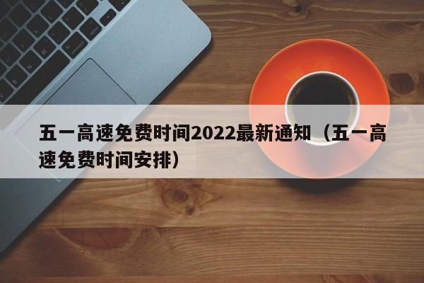 五一高速免费时间2022最新通知（五一高速免费时间安排）-图1