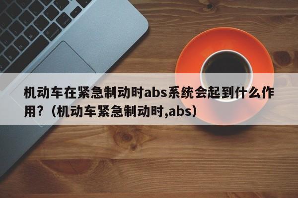 机动车在紧急制动时abs系统会起到什么作用?（机动车紧急制动时,abs）-图1