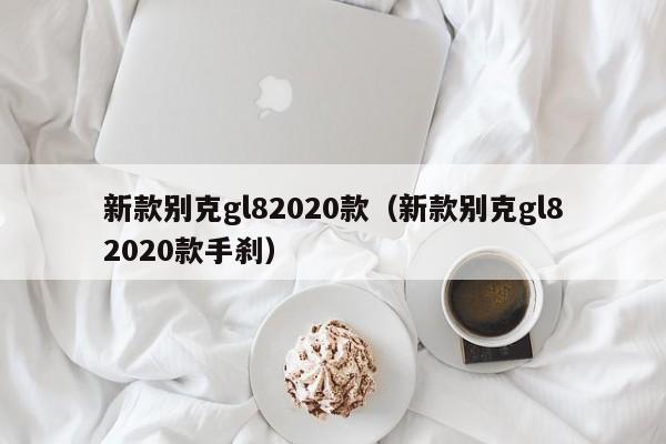 新款别克gl82020款（新款别克gl82020款手刹）-图1