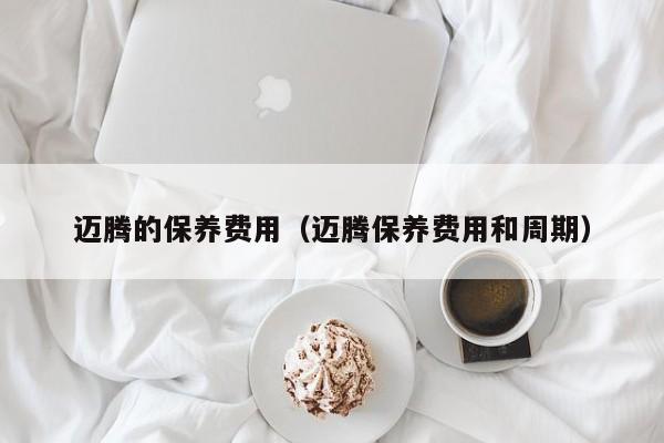 迈腾的保养费用（迈腾保养费用和周期）-图1