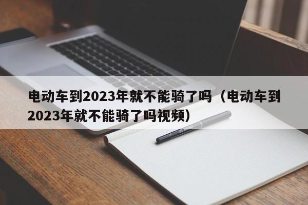 电动车到2023年就不能骑了吗（电动车到2023年就不能骑了吗视频）-图1