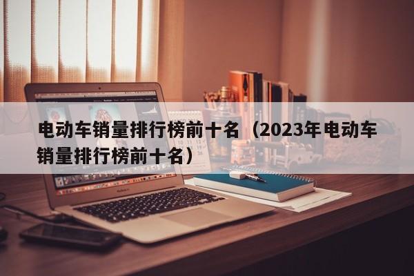 电动车销量排行榜前十名（2023年电动车销量排行榜前十名）-图1