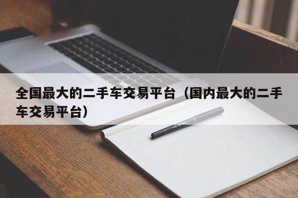 全国最大的二手车交易平台（国内最大的二手车交易平台）-图1