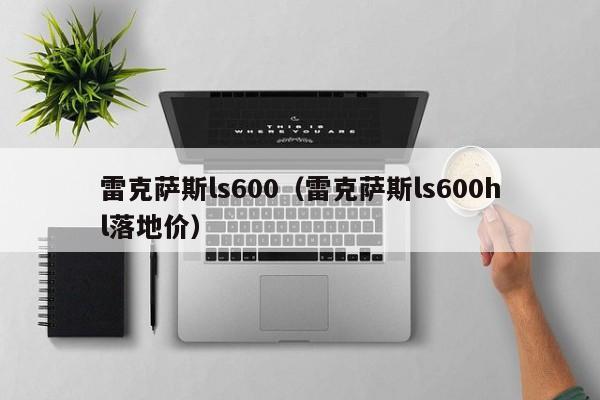 雷克萨斯ls600（雷克萨斯ls600hl落地价）-图1