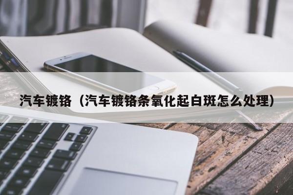 汽车镀铬（汽车镀铬条氧化起白斑怎么处理）-图1