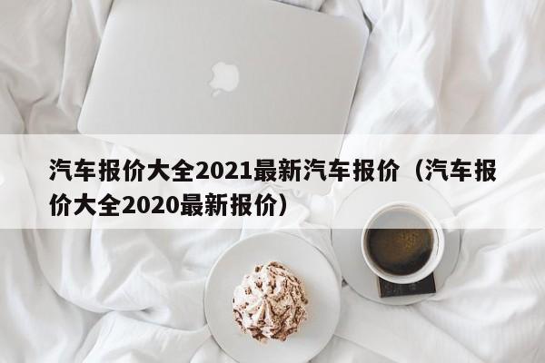 汽车报价大全2021最新汽车报价（汽车报价大全2020最新报价）-图1