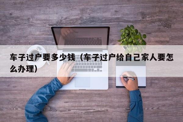 车子过户要多少钱（车子过户给自己家人要怎么办理）-图1