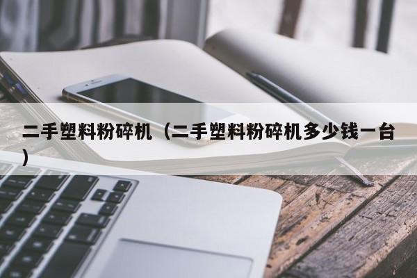 二手塑料粉碎机（二手塑料粉碎机多少钱一台）-图1