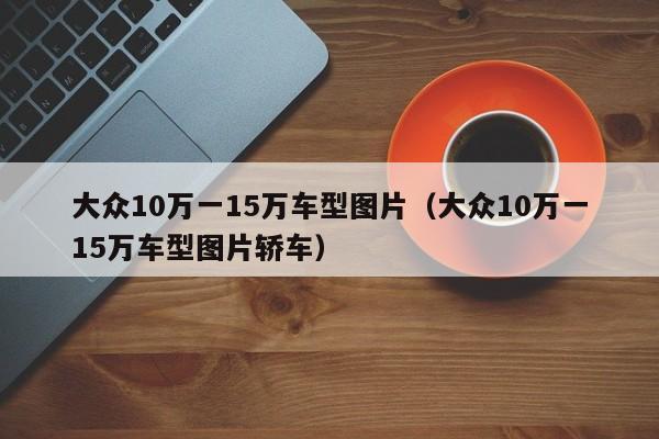 大众10万一15万车型图片（大众10万一15万车型图片轿车）-图1