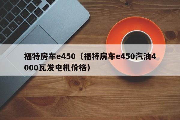 福特房车e450（福特房车e450汽油4000瓦发电机价格）-图1