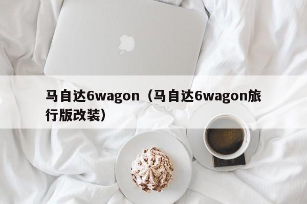 马自达6wagon（马自达6wagon旅行版改装）-图1