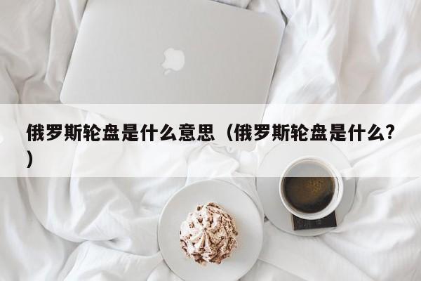 俄罗斯轮盘是什么意思（俄罗斯轮盘是什么?）-图1