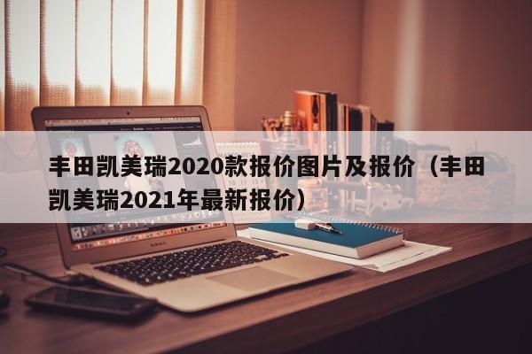 丰田凯美瑞2020款报价图片及报价（丰田凯美瑞2021年最新报价）-图1