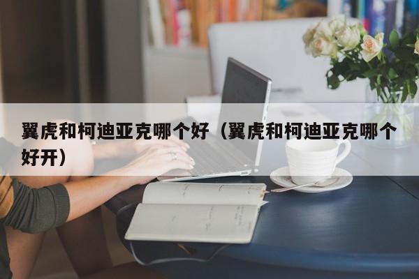 翼虎和柯迪亚克哪个好（翼虎和柯迪亚克哪个好开）-图1