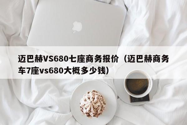 迈巴赫VS680七座商务报价（迈巴赫商务车7座vs680大概多少钱）-图1