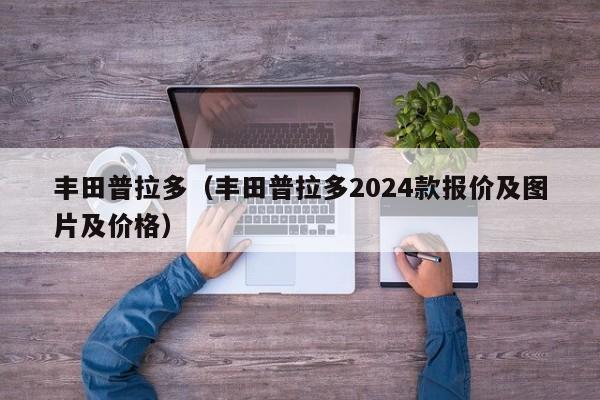 丰田普拉多（丰田普拉多2024款报价及图片及价格）-图1