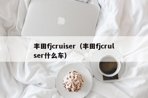 丰田fjcruiser（丰田fjcrulser什么车）-图1