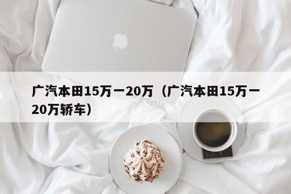 广汽本田15万一20万（广汽本田15万一20万轿车）-图1