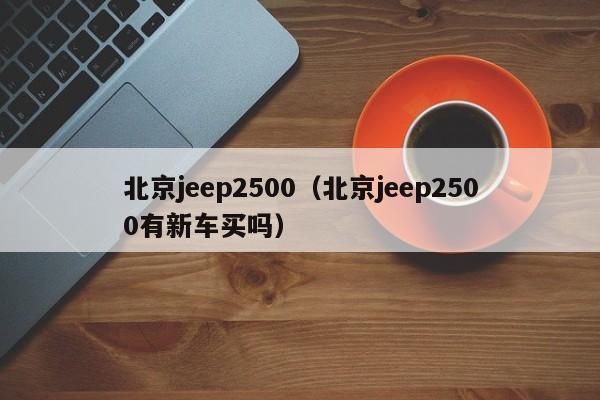 北京jeep2500（北京jeep2500有新车买吗）-图1