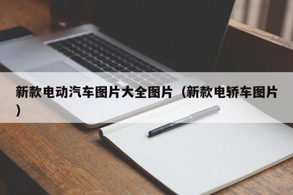 新款电动汽车图片大全图片（新款电轿车图片）-图1