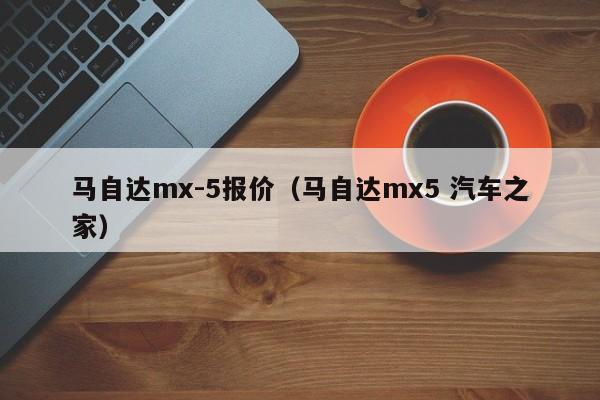 马自达mx-5报价（马自达mx5 汽车之家）-图1