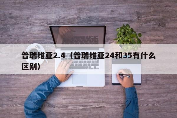 普瑞维亚2.4（普瑞维亚24和35有什么区别）-图1