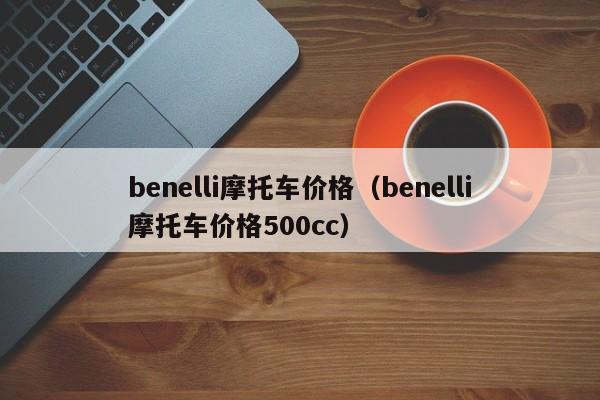 benelli摩托车价格（benelli摩托车价格500cc）-图1