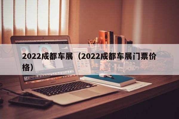 2022成都车展（2022成都车展门票价格）-图1