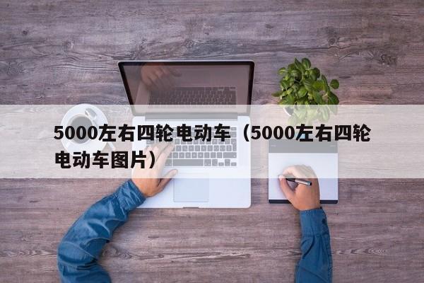 5000左右四轮电动车（5000左右四轮电动车图片）-图1