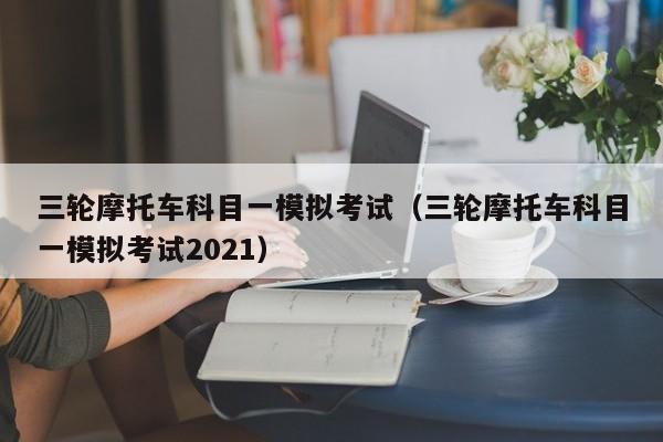 三轮摩托车科目一模拟考试（三轮摩托车科目一模拟考试2021）-图1