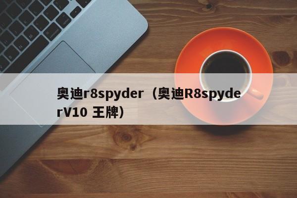 奥迪r8spyder（奥迪R8spyderV10 王牌）-图1