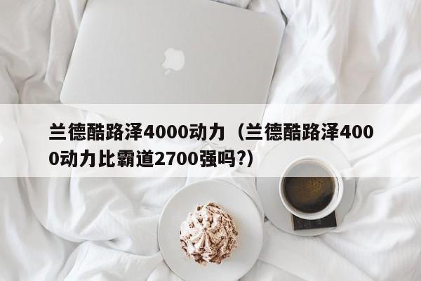 兰德酷路泽4000动力（兰德酷路泽4000动力比霸道2700强吗?）-图1