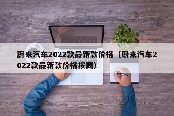 蔚来汽车2022款最新款价格（蔚来汽车2022款最新款价格按揭）-图1