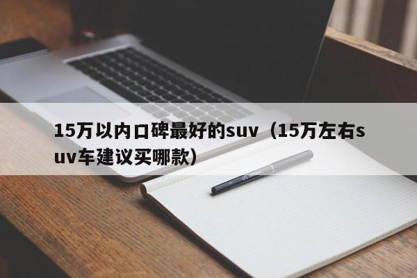 15万以内口碑最好的suv（15万左右suv车建议买哪款）-图1