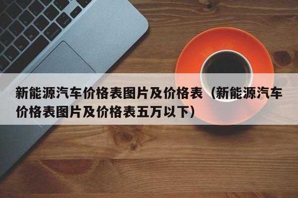 新能源汽车价格表图片及价格表（新能源汽车价格表图片及价格表五万以下）-图1