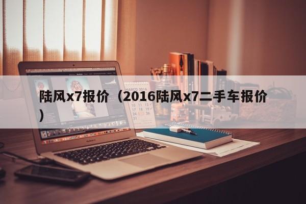 陆风x7报价（2016陆风x7二手车报价）-图1