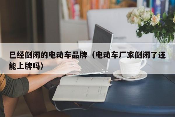 已经倒闭的电动车品牌（电动车厂家倒闭了还能上牌吗）-图1