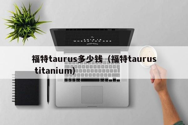 福特taurus多少钱（福特taurus titanium）-图1