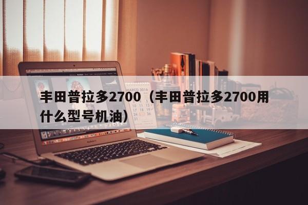 丰田普拉多2700（丰田普拉多2700用什么型号机油）-图1