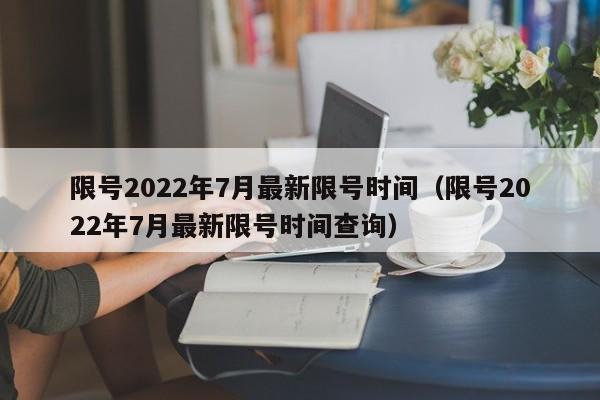 限号2022年7月最新限号时间（限号2022年7月最新限号时间查询）-图1