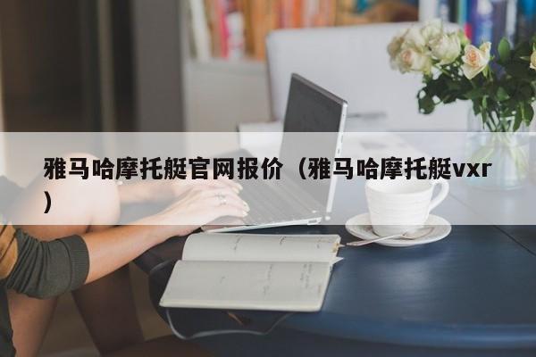 雅马哈摩托艇官网报价（雅马哈摩托艇vxr）-图1