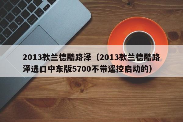 2013款兰德酷路泽（2013款兰德酷路泽进口中东版5700不带遥控启动的）-图1