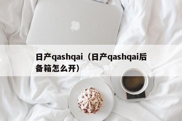 日产qashqai（日产qashqai后备箱怎么开）-图1