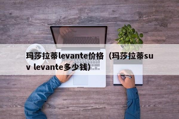 玛莎拉蒂levante价格（玛莎拉蒂suv levante多少钱）-图1