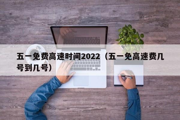 五一免费高速时间2022（五一免高速费几号到几号）-图1