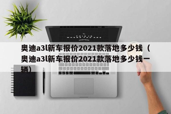 奥迪a3l新车报价2021款落地多少钱（奥迪a3l新车报价2021款落地多少钱一辆）-图1