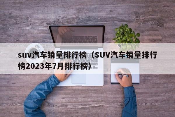 suv汽车销量排行榜（SUV汽车销量排行榜2023年7月排行榜）-图1