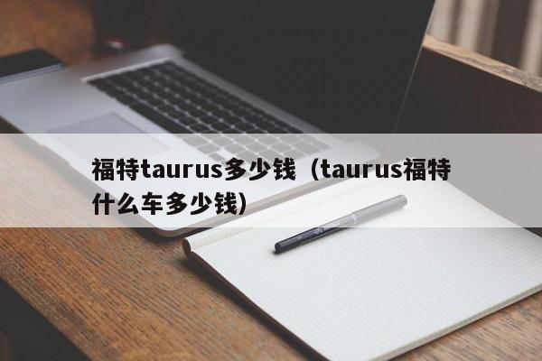 福特taurus多少钱（taurus福特什么车多少钱）-图1